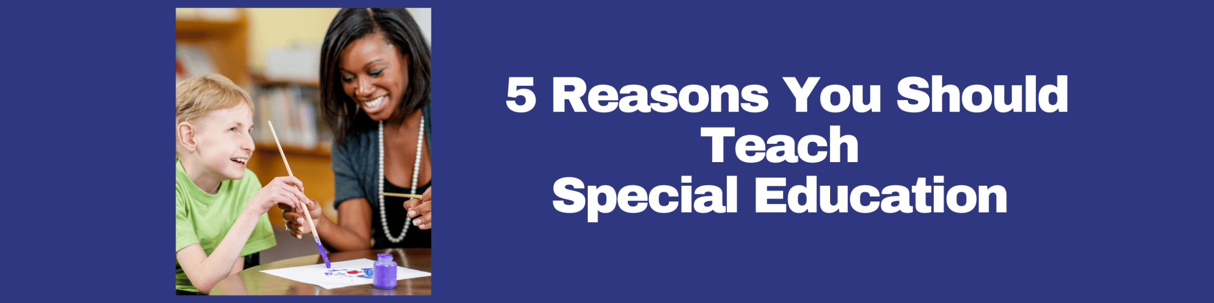 Image of a special education teacher sitting with an exceptional student holding a paintbrush with text that reads 5 reasons you should teach special education